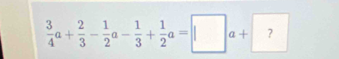  3/4 a+ 2/3 - 1/2 a- 1/3 + 1/2 a=□ a+ ?