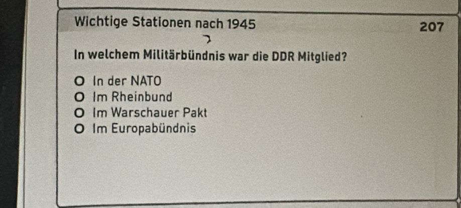 Wichtige Stationen nach 1945 207
In welchem Militärbündnis war die DDR Mitglied?
In der NATO
0 Im Rheinbund
Im Warschauer Pakt
0 Im Europabündnis