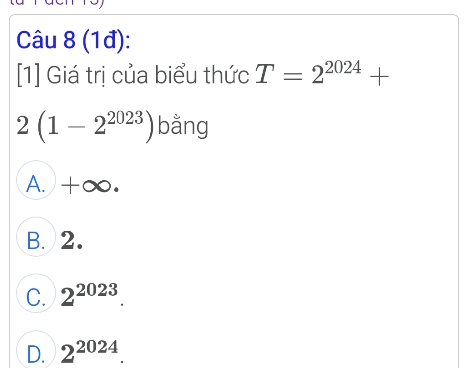 (1đ):
[1] Giá trị của biểu thức T=2^(2024)+
2(1-2^(2023)) bằng
A. +∞.
B. 2.
C. 2^(2023).
D. 2^(2024).