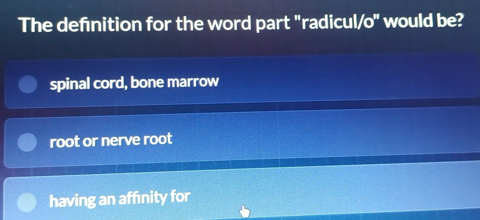 The defnition for the word part "radicul/o" would be?
spinal cord, bone marrow
root or nerve root
having an affinity for