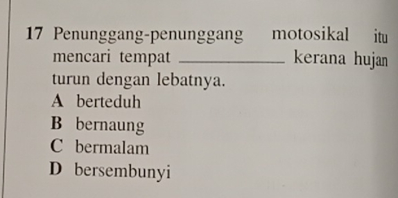 Penunggang-penunggang motosikal itu
mencari tempat _kerana hujan
turun dengan lebatnya.
A berteduh
B bernaung
C bermalam
D bersembunyi