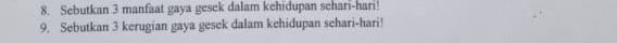 Sebutkan 3 manfaat gaya gesek dalam kehidupan sehari-hari! 
9. Sebutkan 3 kerugian gaya gesek dalam kehidupan sehari-hari!