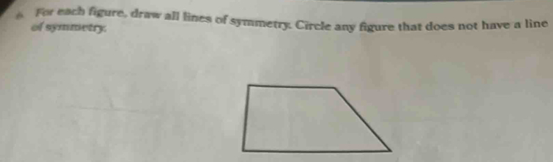 For each figure, draw all lines of symmetry. Circle any figure that does not have a line 
of symmetry.