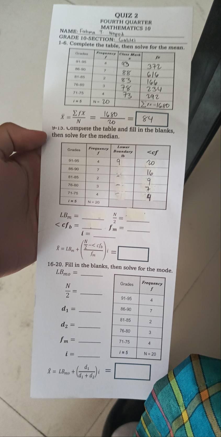 fourth quarter
MATHEMATICS 10
NAME: Fahma T. Napoà
GRADE 10-SECTION:_
1-6. Complete the table,.
x = - =   =| 84
y-10. Complete the table and fill in the blanks,
then solve for the median.
_ LB_m=
 N/2 = _ ()^2
__ _
hat X=LB_m+(frac  N/2 -
16-20. Fill in the blanks, then solve for the mode.
_ LB_mo=
_  N/2 =
d_1= _
_ d_2=
f_m= _
i= _
hat X=LB_mo+(frac d_1d_1+d_2)i=□