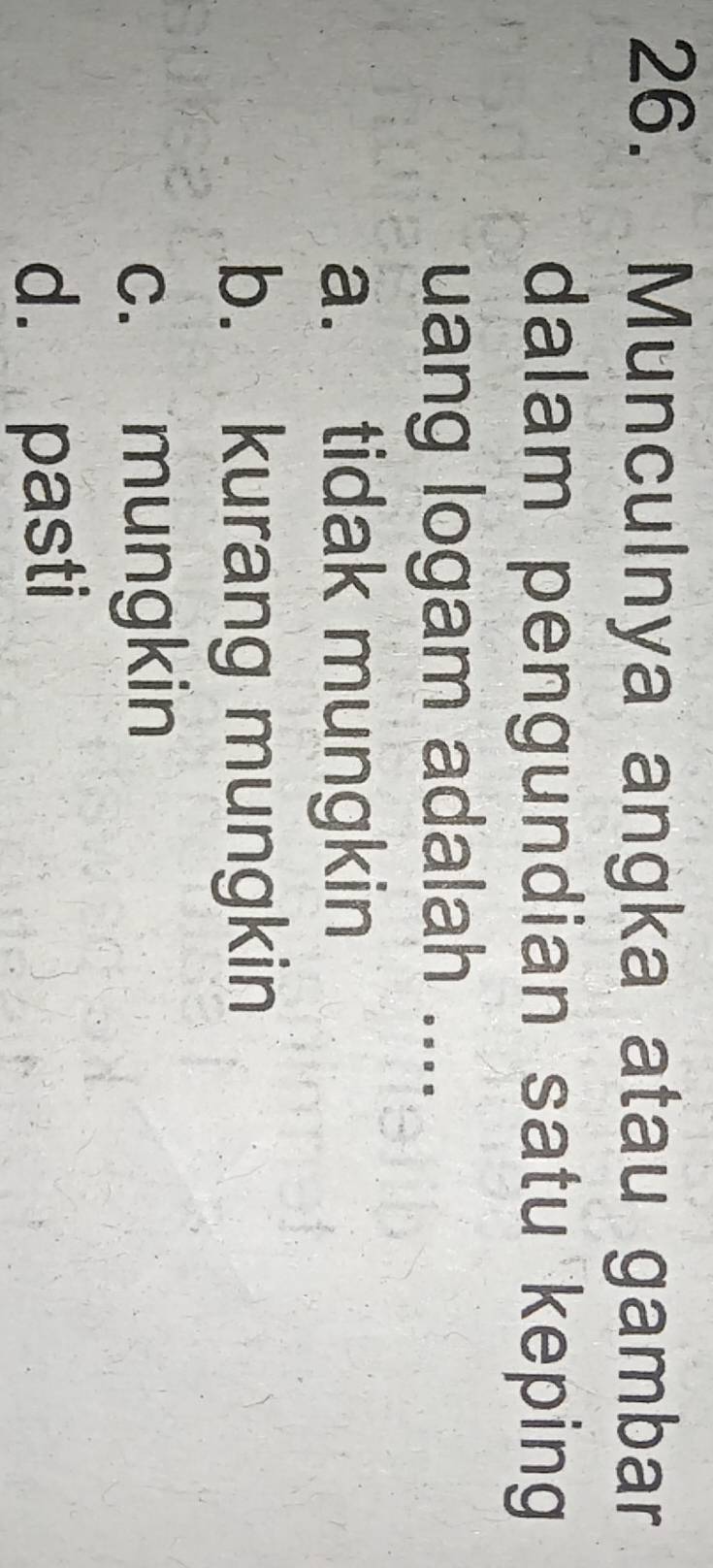 Munculnya angka atau gambar
dalam pengundian satu keping
uang logam adalah ....
a. tidak mungkin
b. kurang mungkin
c. mungkin
d. pasti