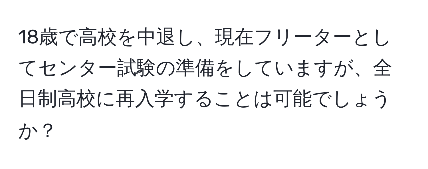 18歳で高校を中退し、現在フリーターとしてセンター試験の準備をしていますが、全日制高校に再入学することは可能でしょうか？