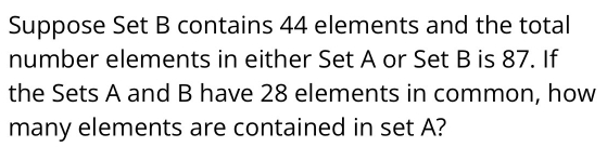 Suppose Set B contains 44 elements and the total 
number elements in either Set A or Set B is 87. If 
the Sets A and B have 28 elements in common, how 
many elements are contained in set A?