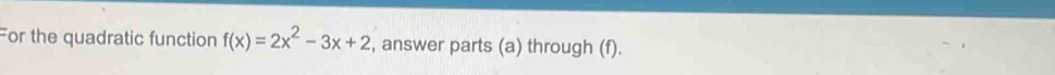 For the quadratic function f(x)=2x^2-3x+2 , answer parts (a) through (f).