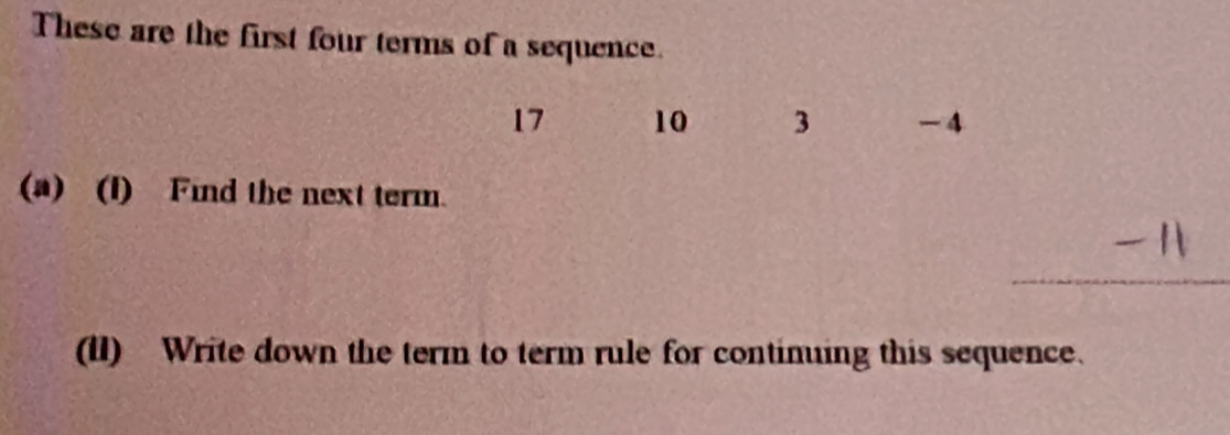 These are the first four terms of a sequence.
17 10 3 -4
(a) (I) Find the next term. 
(II) Write down the term to term rule for continuing this sequence.