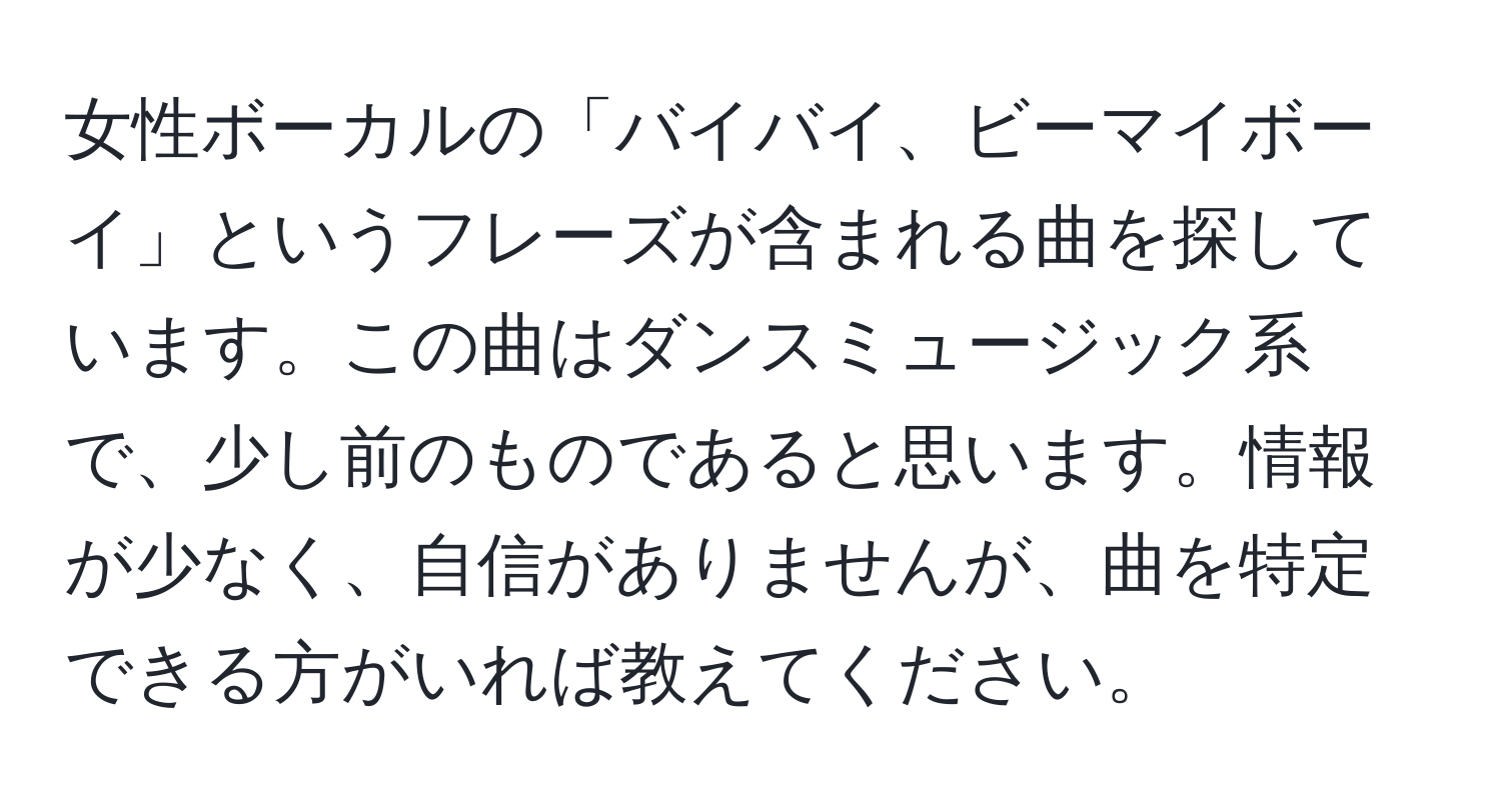 女性ボーカルの「バイバイ、ビーマイボーイ」というフレーズが含まれる曲を探しています。この曲はダンスミュージック系で、少し前のものであると思います。情報が少なく、自信がありませんが、曲を特定できる方がいれば教えてください。