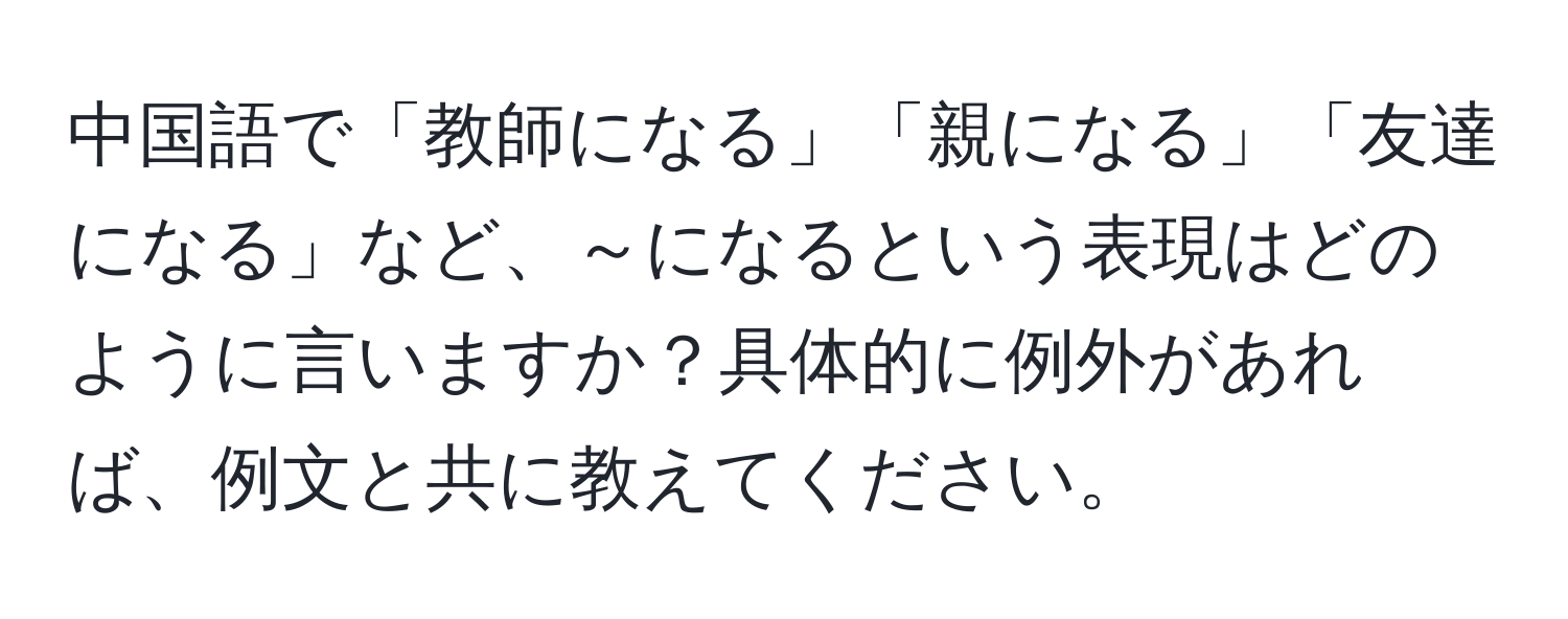 中国語で「教師になる」「親になる」「友達になる」など、～になるという表現はどのように言いますか？具体的に例外があれば、例文と共に教えてください。