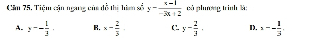 Tiệm cận ngang của đồ thị hàm số y= (x-1)/-3x+2  có phương trình là:
A. y=- 1/3 . B. x= 2/3 . C. y= 2/3 . D. x=- 1/3 .