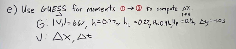 Use GUESS for moments  enclosecircle1 ③ to compute beginarrayr △ x. 1to 3endarray
G: |V_1|=6.67, h=0.77m, h_L=0.27, H_T=0.91m, H_p=0.15, Delta y=-1.03
v: △ x, Delta t