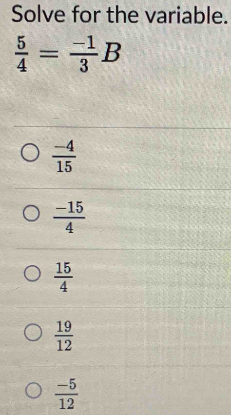 Solve for the variable.
 5/4 = (-1)/3 B
 (-4)/15 
 (-15)/4 
 15/4 
 19/12 
 (-5)/12 