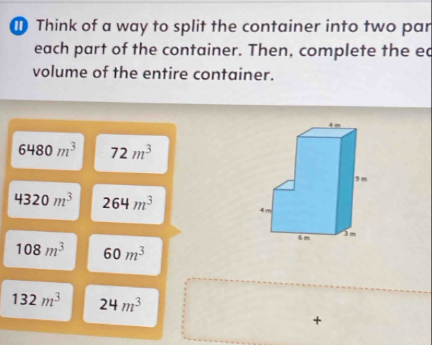 Think of a way to split the container into two par 
each part of the container. Then, complete the ed 
volume of the entire container.
6480m^3 72m^3
4320m^3 264m^3
108m^3 60m^3
132m^3 24m^3
+