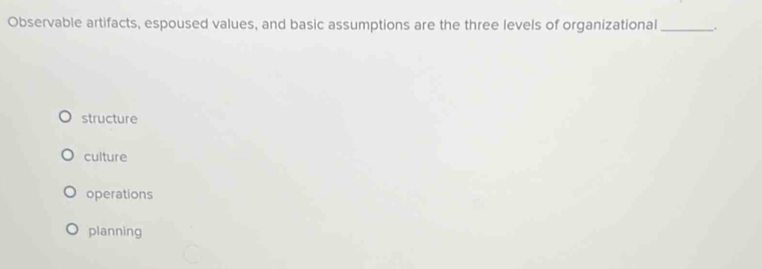 Observable artifacts, espoused values, and basic assumptions are the three levels of organizational __.
structure
culture
operations
planning