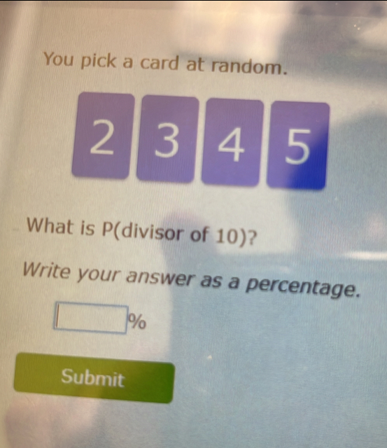 You pick a card at random.
2 3 4 5
What is P (divisor of 10)? 
Write your answer as a percentage.
□ %
Submit