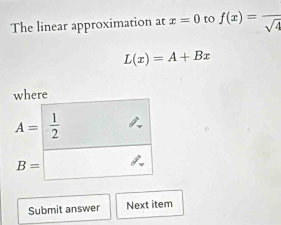 The linear approximation at x=0 to f(x)=frac sqrt(4)
L(x)=A+Bx
where
A= 1/2  6
B=□
Submit answer Next item