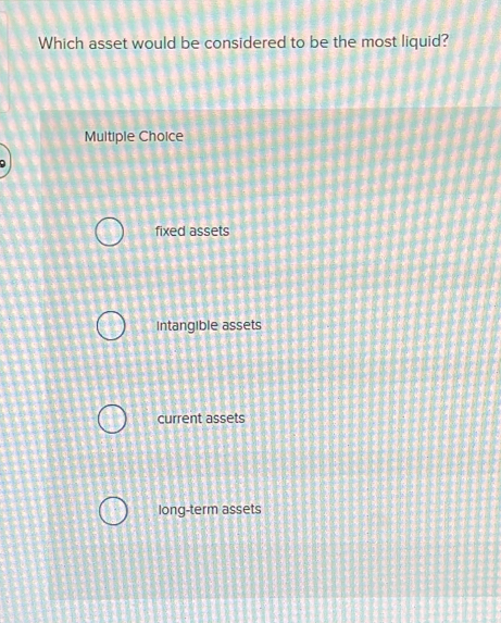 Which asset would be considered to be the most liquid?
Multiple Choice
fixed assets
Intangible assets
current assets
long-term assets
