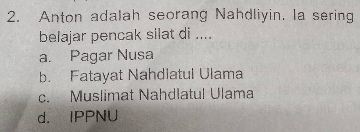 Anton adalah seorang Nahdliyin. Ia sering
belajar pencak silat di ....
a. Pagar Nusa
b. Fatayat Nahdlatul Ulama
c. Muslimat Nahdlatul Ulama
d. IPPNU