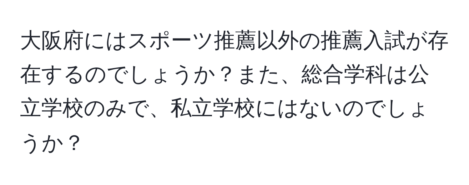 大阪府にはスポーツ推薦以外の推薦入試が存在するのでしょうか？また、総合学科は公立学校のみで、私立学校にはないのでしょうか？