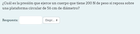 ¿Cuál es la presión que ejerce un cuerpo que tiene 200 N de peso si reposa sobre 
una plataforma circular de 56 cm de diámetro? 
Respuesta: Elegir...