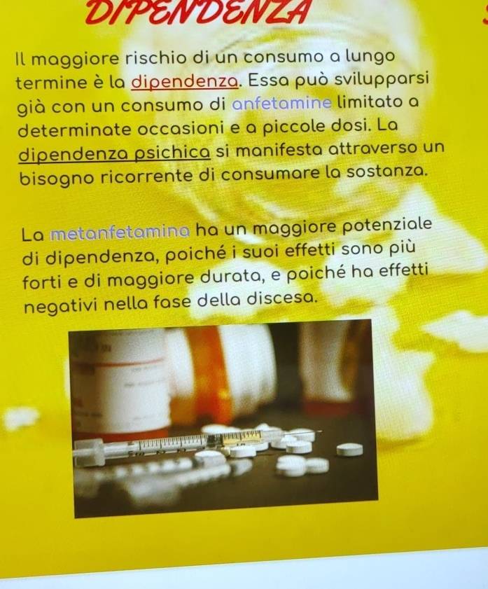 DIPENDENZA 
Il maggiore rischio di un consumo a lungo 
termine è la dipendenza. Essa può svilupparsi 
già con un consumo di anfetamine limitato a 
determinate occasioni e a piccole dosi. La 
dipendenza psichica si manifesta attraverso un 
bisogno ricorrente di consumare la sostanza. 
La metanfetamina ha un maggiore potenziale 
di dipendenza, poiché i suoi effetti sono più 
forti e di maggiore durata, e poiché ha effetti 
negativi nella fase della discesa.