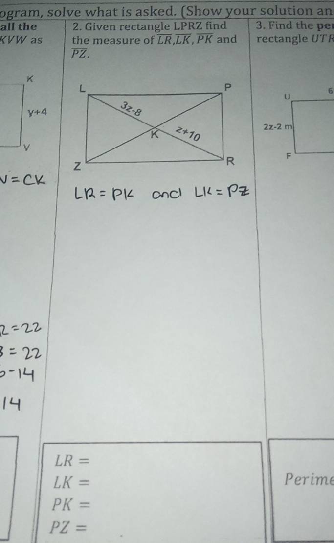 ogram, solve what is asked. (Show your solution an
all the 2. Given rectangle LPRZ find 3. Find the per
KVW as the measure of overline LR,overline LK,overline PK and rectangle UTR
overline PZ.
LR=
LK= Perime
PK=
PZ=