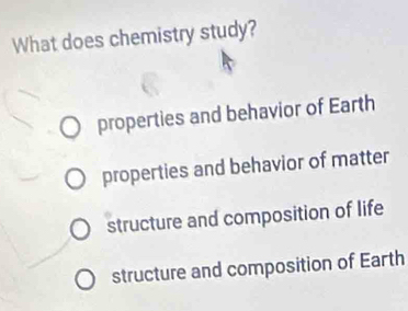 What does chemistry study?
properties and behavior of Earth
properties and behavior of matter
structure and composition of life
structure and composition of Earth