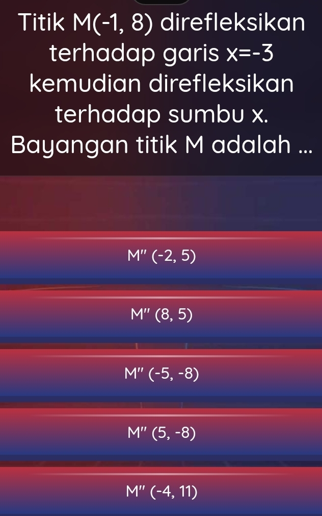 Titik M(-1,8) direfleksikan
terhadap garis x=-3
kemudian direfleksikan
terhadap sumbu x.
Bayangan titik M adalah ...
M''(-2,5)
M''(8,5)
M''(-5,-8)
M''(5,-8)
M''(-4,11)