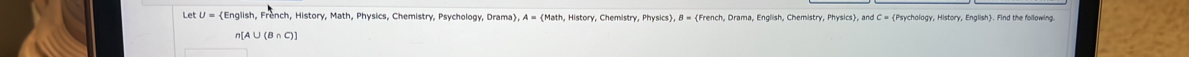 glish, French, History, Math, Physics, Chemistry, Psychology, Drama, A = Math, History, Chemistry, Physics, B = French, Drama, English, Chemistry, Physics, and C = Psychology, History, English. Find the following
n[A∪ (B∩ C)]