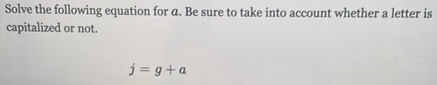 Solve the following equation for a. Be sure to take into account whether a letter is 
capitalized or not.
j=g+a