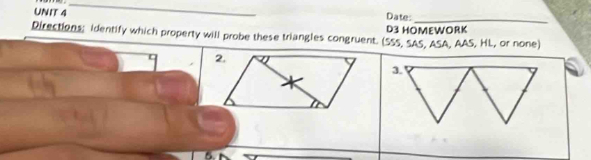 Date:_ 
D3 HOMEWORK 
Directions: Identify which property will probe these triangles congruent. (SSS, SAS, ASA, AAS, HL, or none) 
2.