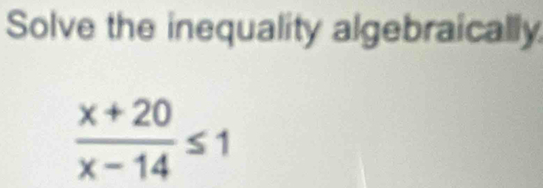 Solve the inequality algebraically
 (x+20)/x-14 ≤ 1