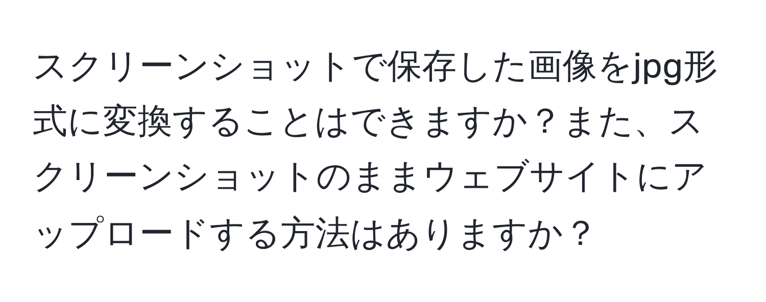 スクリーンショットで保存した画像をjpg形式に変換することはできますか？また、スクリーンショットのままウェブサイトにアップロードする方法はありますか？