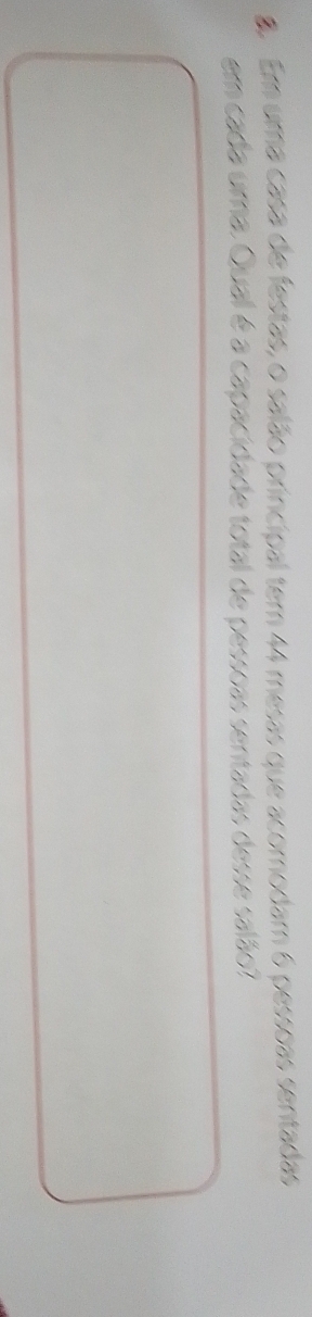 Em uma casa de festas, o salão principal tem 44 mesas que acomodam 6 pessoas sentadas 
em cada uma. Quall é a capacidade total de pessoas sentadas desse salão?