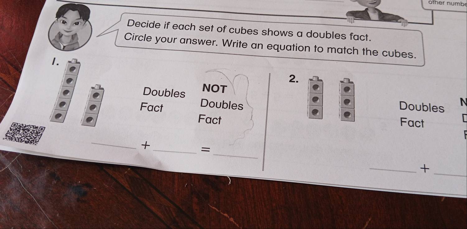 other numbe 
Decide if each set of cubes shows a doubles fact. 
Circle your answer. Write an equation to match the cubes. 
1. 
2. 
Doubles NOT 
Doubles 
Fact Doubles N 
Fact 
Fact 
_ 
_= 
_ 
_ 
_+