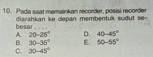 Pada saat memainkan recorder, posisi recorder
diarahkan ke depan membentuk sudut se-
besar . . . .
A. 20-25° D. 40-45°
B. 30-35° E. 50-55°
C. 30-45°