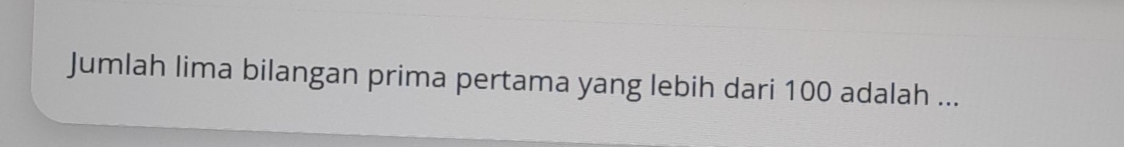 Jumlah lima bilangan prima pertama yang lebih dari 100 adalah ...