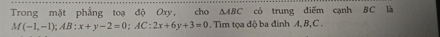 Trong mặt phẳng toạ độ Oxy, cho △ ABC có trung điểm cạnh BC là
M(-1,-1); AB:x+y-2=0; AC:2x+6y+3=0. Tìm tọa độ ba đỉnh A, B, C.