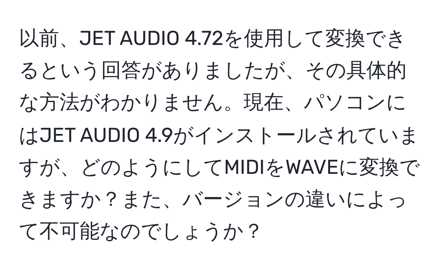 以前、JET AUDIO 4.72を使用して変換できるという回答がありましたが、その具体的な方法がわかりません。現在、パソコンにはJET AUDIO 4.9がインストールされていますが、どのようにしてMIDIをWAVEに変換できますか？また、バージョンの違いによって不可能なのでしょうか？