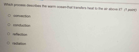 Which process describes the warm ocean that transfers heat to the air above it? (1 point)
convection
conduction
reflection
radiation