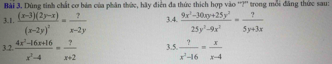 Dùng tính chất cơ bản của phân thức, hãy điền đa thức thích hợp vào “?” trong mỗi đăng thức sau: 
3.1. frac (x-3)(2y-x)(x-2y)^2= ?/x-2y  3.4.  (9x^2-30xy+25y^2)/25y^2-9x^2 = ?/5y+3x 
3.2.  (4x^2-16x+16)/x^2-4 = ?/x+2  3.5.  ?/x^2-16 = x/x-4 