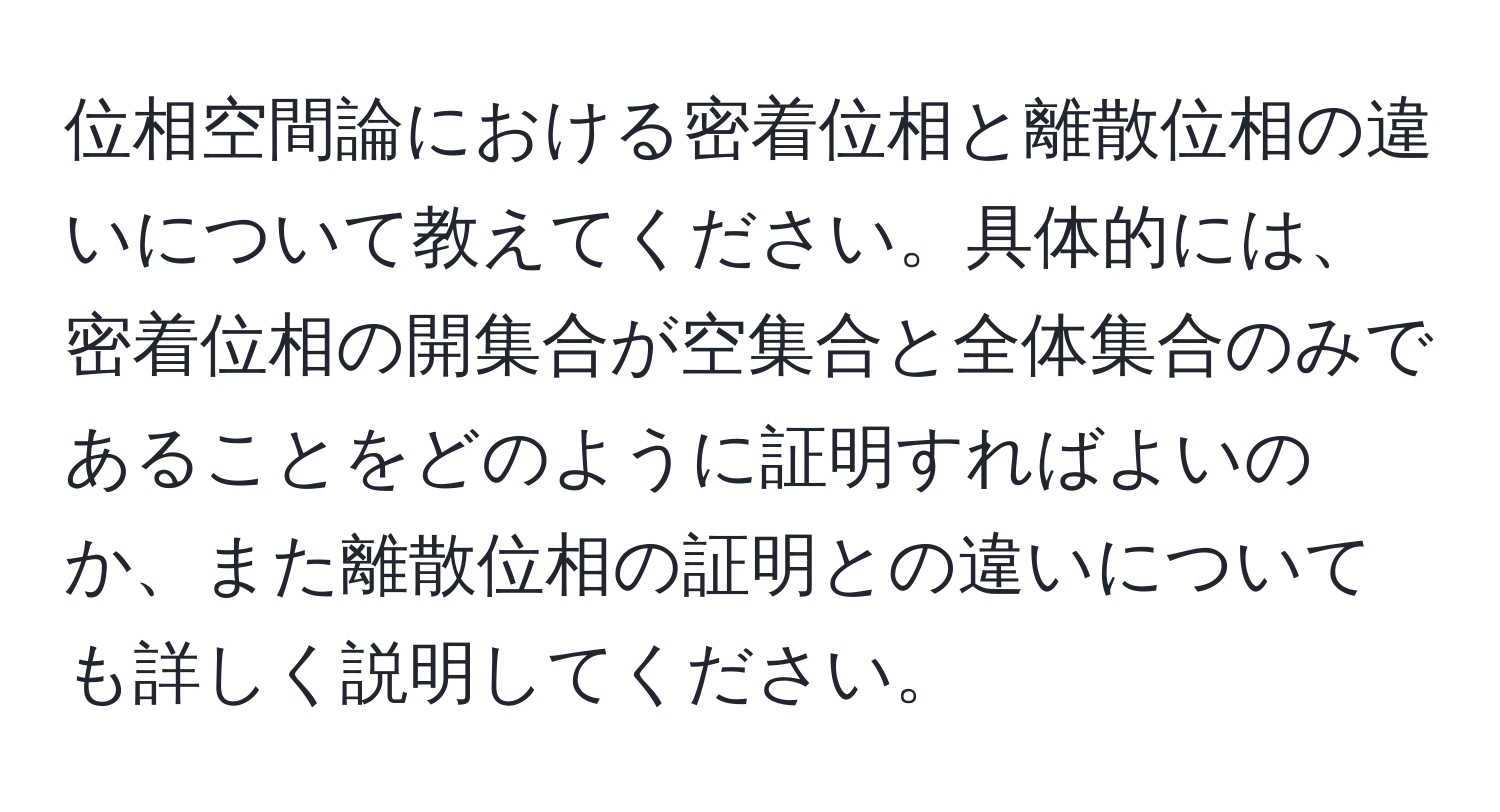 位相空間論における密着位相と離散位相の違いについて教えてください。具体的には、密着位相の開集合が空集合と全体集合のみであることをどのように証明すればよいのか、また離散位相の証明との違いについても詳しく説明してください。