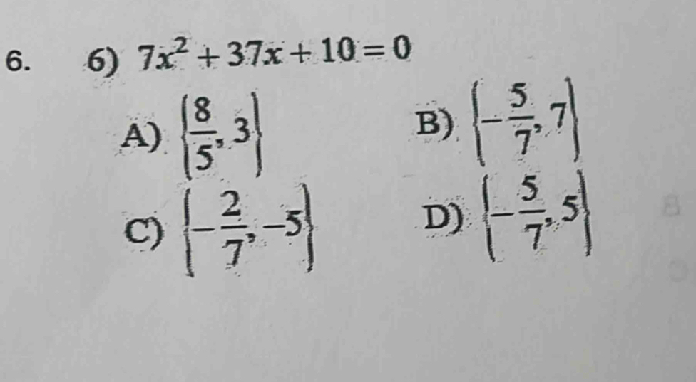 7x^2+37x+10=0
A)   8/5 ,3
B) (- 5/7 ,7)
C)  - 2/7 ,-5
D)  - 5/7 ,5