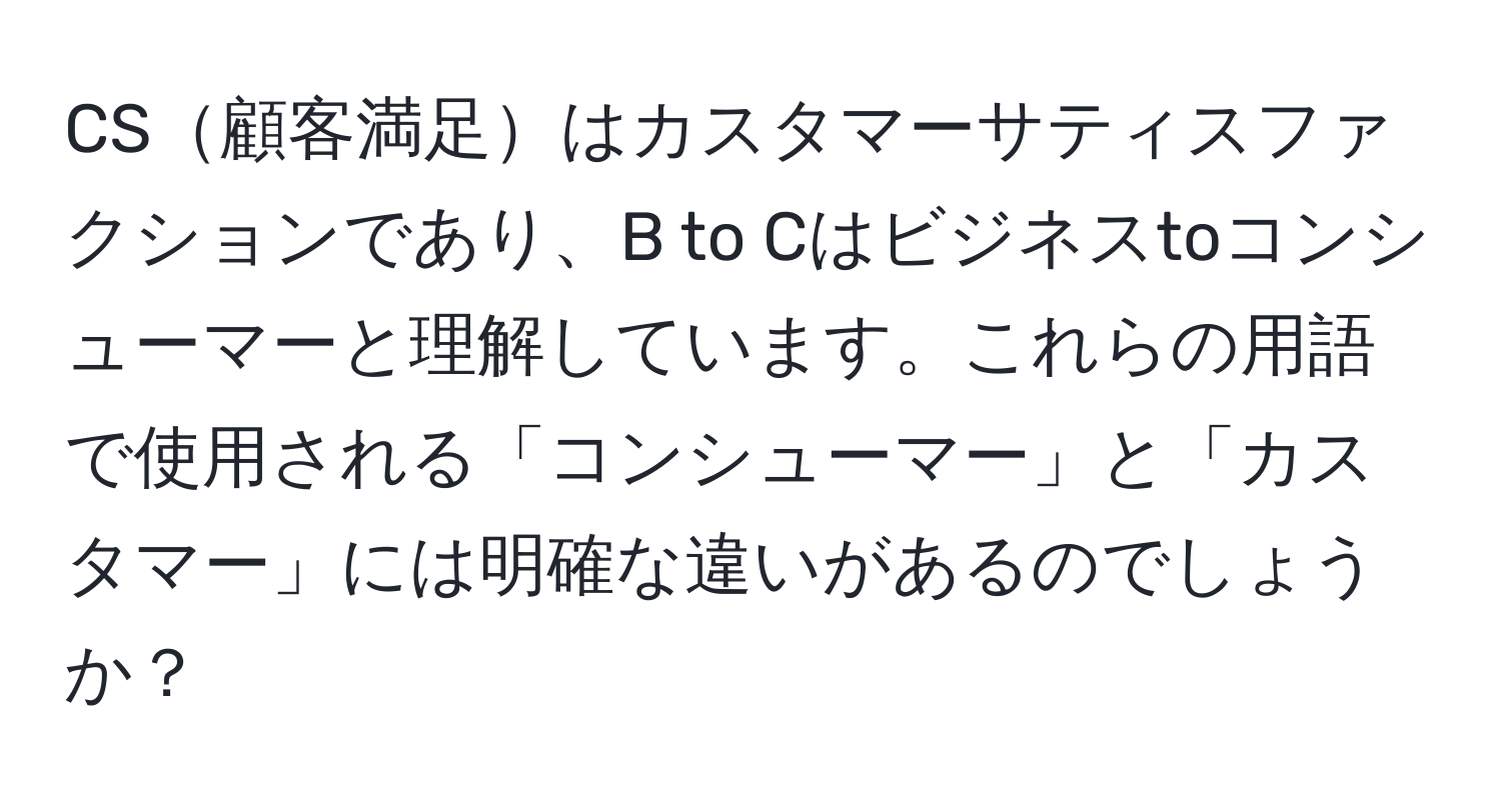 CS顧客満足はカスタマーサティスファクションであり、B to Cはビジネスtoコンシューマーと理解しています。これらの用語で使用される「コンシューマー」と「カスタマー」には明確な違いがあるのでしょうか？