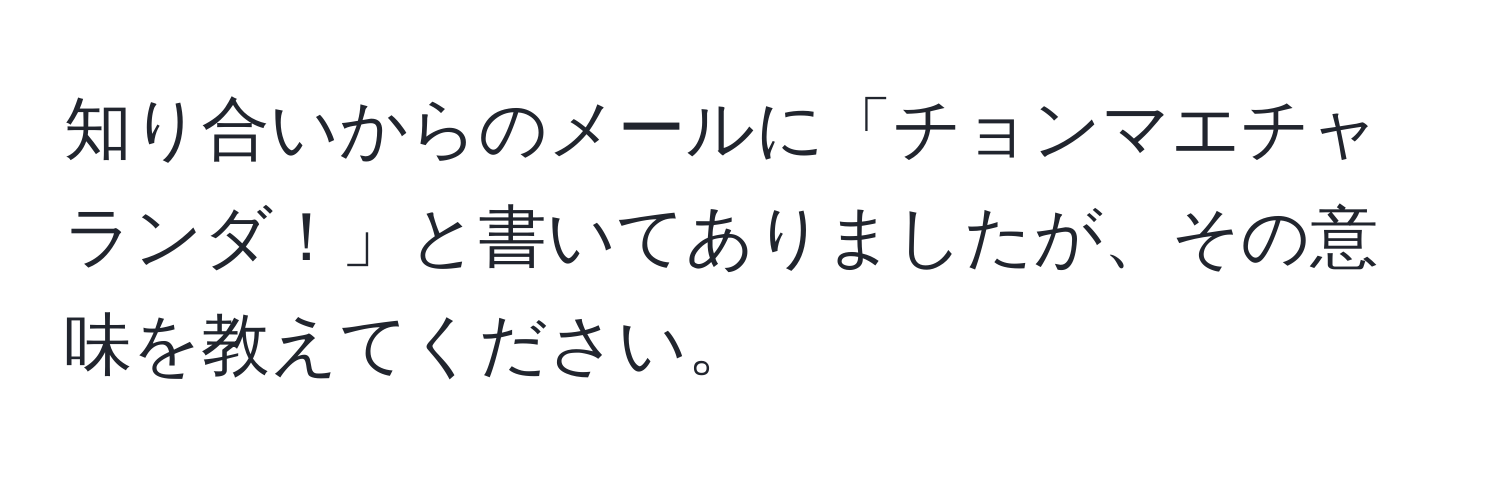 知り合いからのメールに「チョンマエチャランダ！」と書いてありましたが、その意味を教えてください。