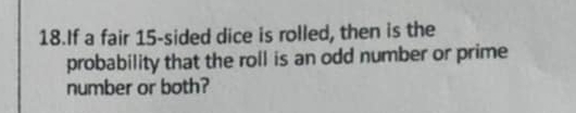 If a fair 15 -sided dice is rolled, then is the 
probability that the roll is an odd number or prime 
number or both?