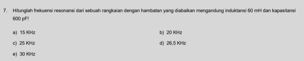 Hitunglah frekuensi resonansi dari sebuah rangkaian dengan hambatan yang diabaikan mengandung induktansi 60 mH dan kapasitansi
600 pF!
a) 15 KHz b) 20 KHz
c) 25 KHz d) 26,5 KHz
e) 30 KHz