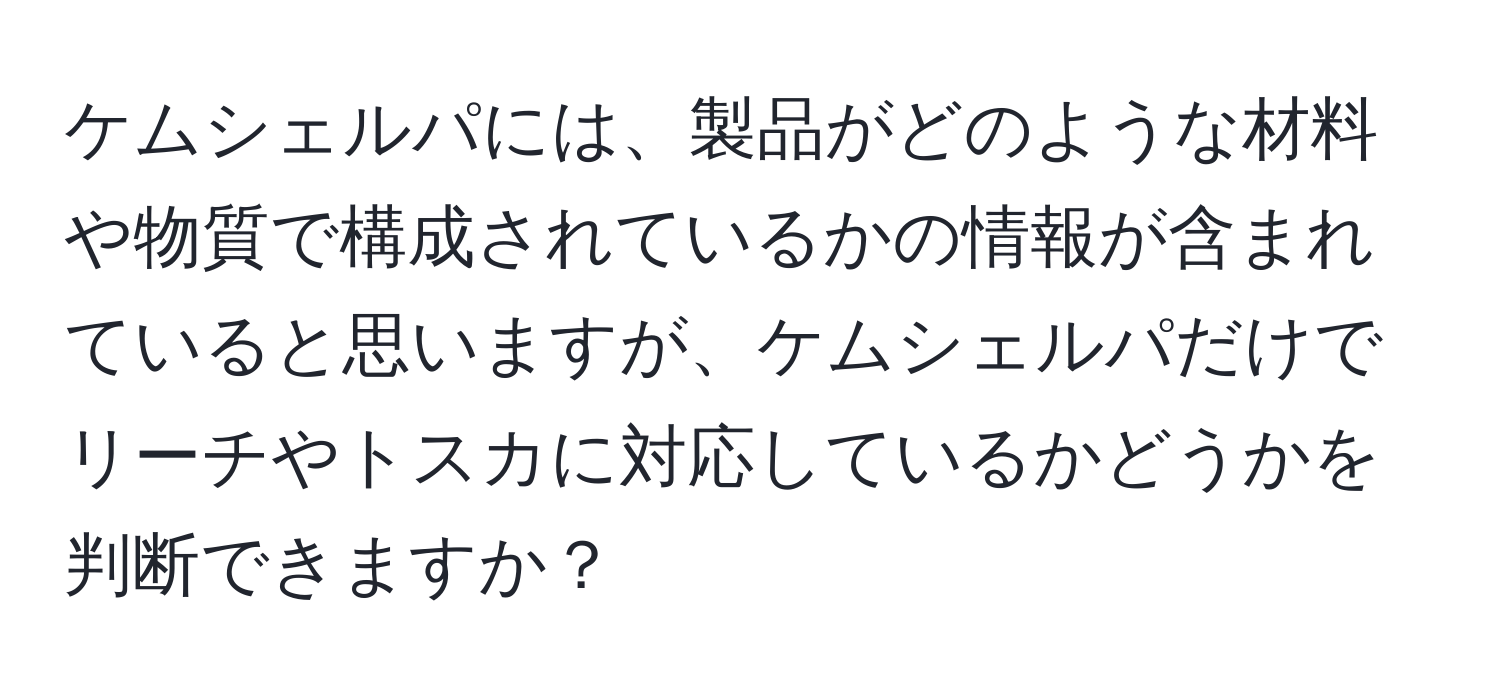 ケムシェルパには、製品がどのような材料や物質で構成されているかの情報が含まれていると思いますが、ケムシェルパだけでリーチやトスカに対応しているかどうかを判断できますか？